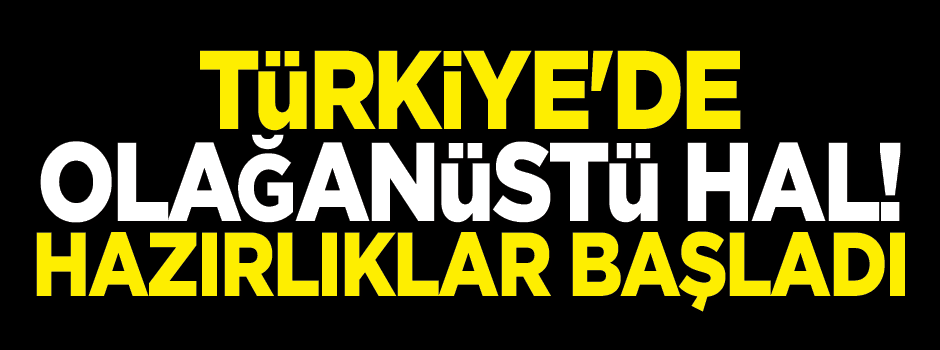 Türkiye'de olağanüstü hal! Hazırlıklar başladı