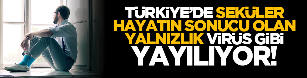 Türkiye’de seküler hayatın sonucu olan yalnızlık, virüs gibi yayılıyor!