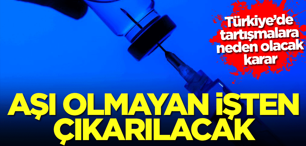 Türkiye’de tartışmalara neden olacak karar! Aşı olmayanlar çalıştırılmayacak