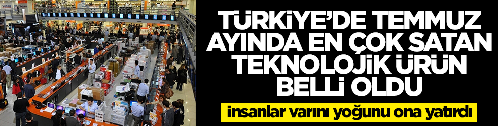 Türkiye'de Temmuz ayında en çok satın alınan teknolojik ürün belli oldu: İnsanlar varını yoğunu ona yatırdı
