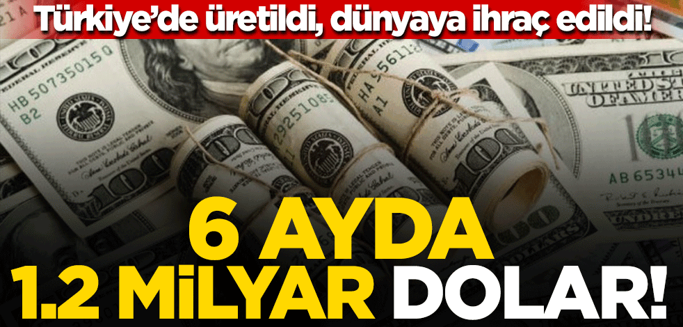 Türkiye'de üretildi, dünyaya ihraç edildi! 6 ayda 1.2 milyar dolar para geldi