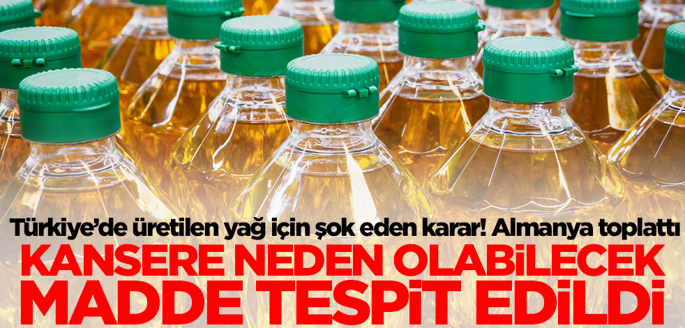 Türkiye'de üretilen yağda kanser yapan madde tespit edildi! Almanya piyasadan acil olarak toplattı