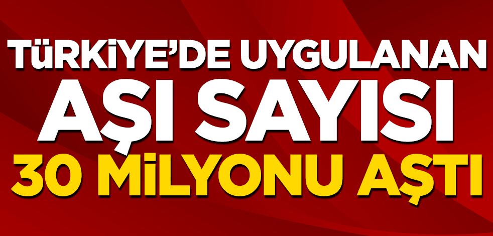 Türkiye'de uygulanan aşı sayısı 30 milyonu aştı