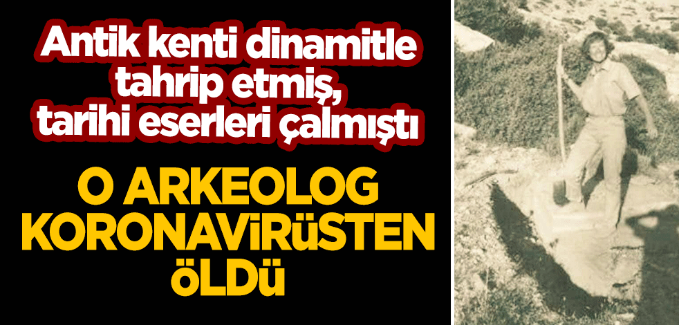 Türkiye'deki antik kenti dinamitle tahrip etmiş, tarihi eserleri çalmıştı... O arkeolog koronavirüsten öldü!