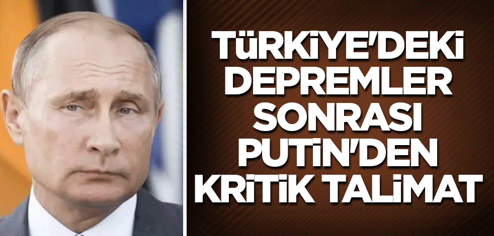 Türkiye'deki depremler sonrası Putin'den kritik talimat