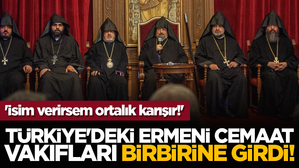 Türkiye'deki Ermeni cemaat vakıfları birbirine girdi: 'İsim verirsem ortalık karışır'