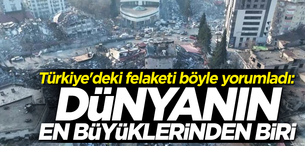 Türkiye'deki felaketi böyle yorumladı: Dünyanın en büyüklerinden biri
