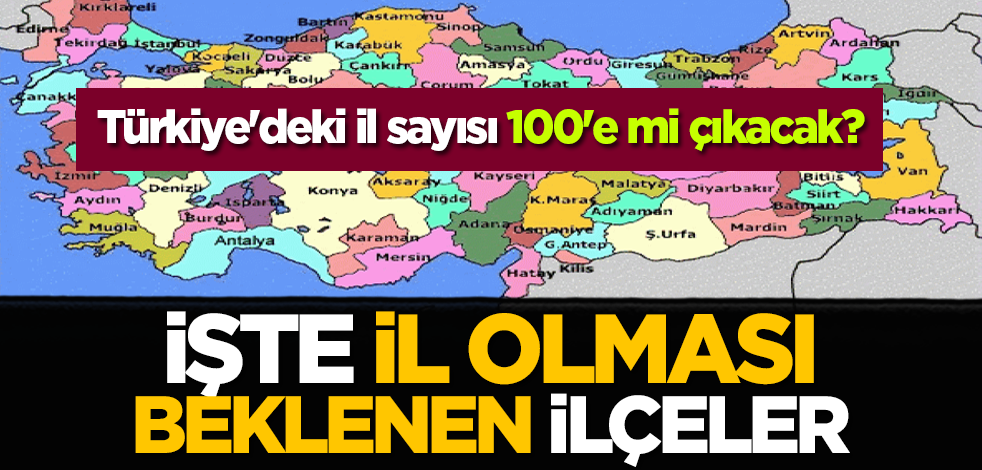 Türkiye'deki il sayısı 100'e mi çıkacak? İşte il olması beklenen ilçeler