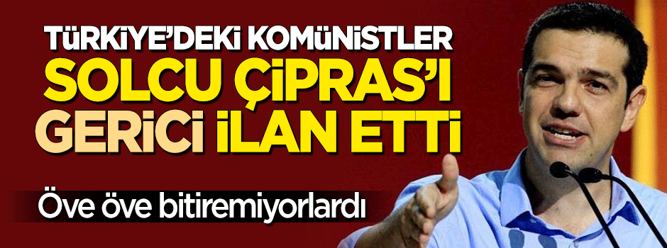 Türkiye'deki komünistler solcu lider Çipras'ı 'gerici' ilan etti!