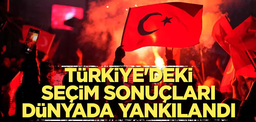 Türkiye'deki seçim sonuçları dünyada yankılandı