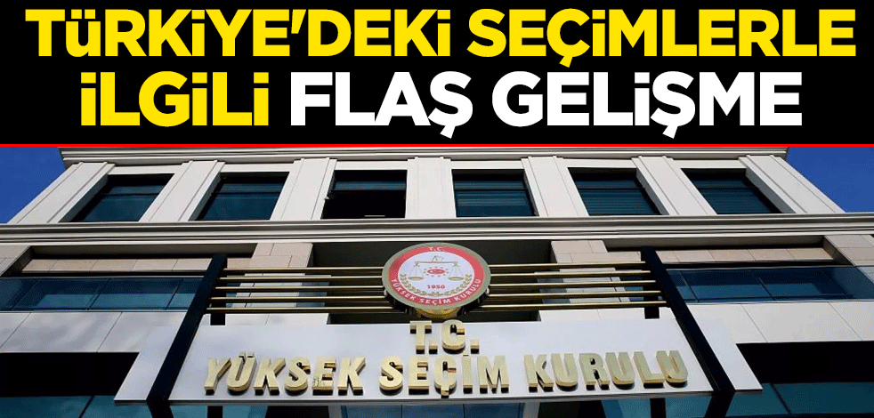 Türkiye'deki seçimlerle ilgili flaş gelişme