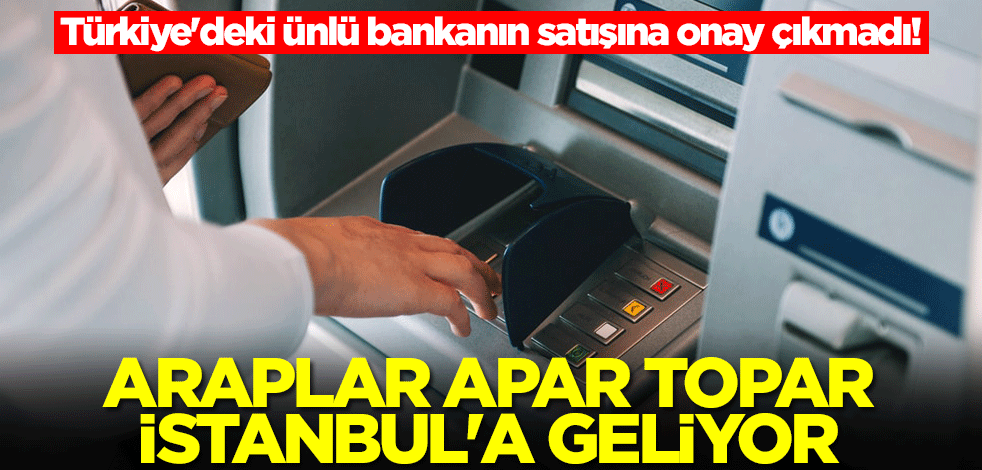 Türkiye'deki ünlü bankanın satışına onay çıkmadı! Araplar apar topar İstanbul'a geliyor