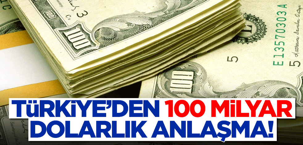 Türkiye'den 100 milyar dolarlık anlaşma! Ülkeye oluk oluk dolar yağacak