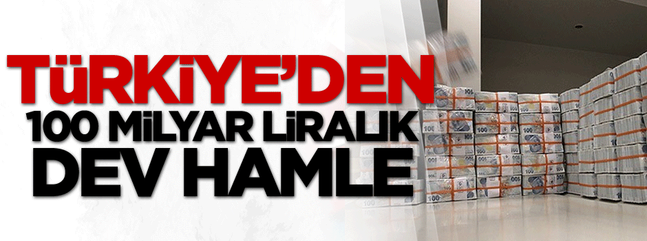 Türkiye’den 100 milyar Liralık dev hamle