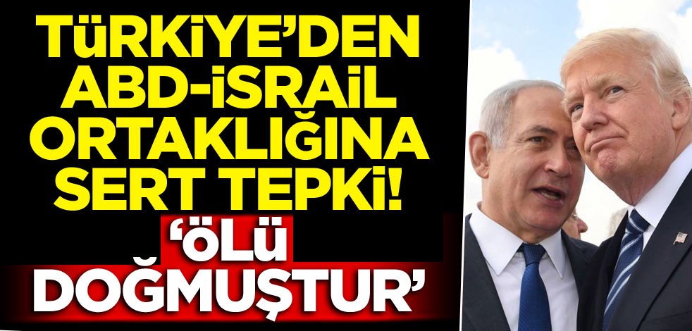 Türkiye’den ABD-İsrail ortaklığına sert tepki! ‘Ölü doğmuştur’