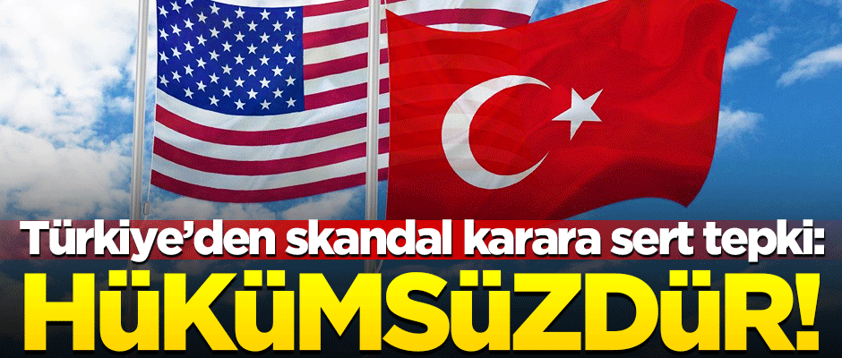 Türkiye'den ABD'nin skandal kararına çok sert tepki: Hükümsüzdür!