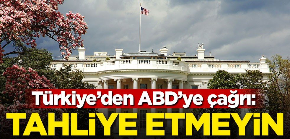 Türkiye'den ABD'ye çağrı: Tahliye etmeyin