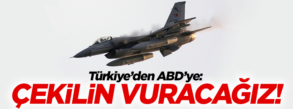 Türkiye'den ABD'ye: Çekilin vuracağız!