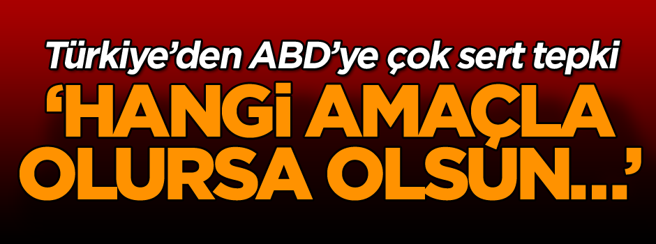 Türkiye’den ABD’ye çok sert tepki ‘Hangi amaçla olursa olsun…’