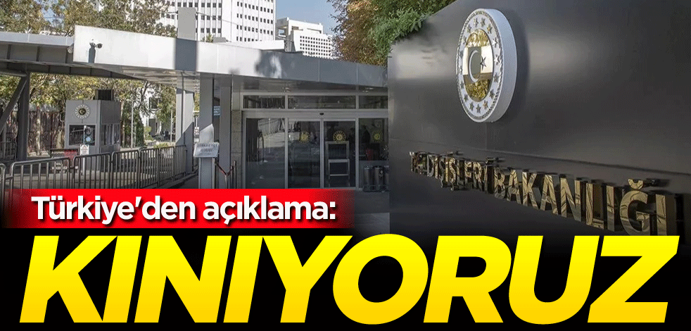 Türkiye'den açıklama: Kınıyoruz