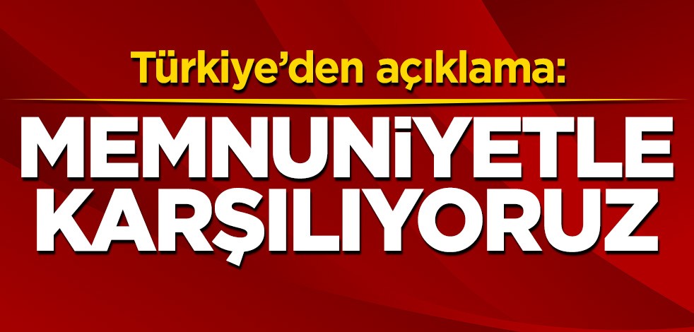 Türkiye'den açıklama: Memnuniyetle karşılıyoruz