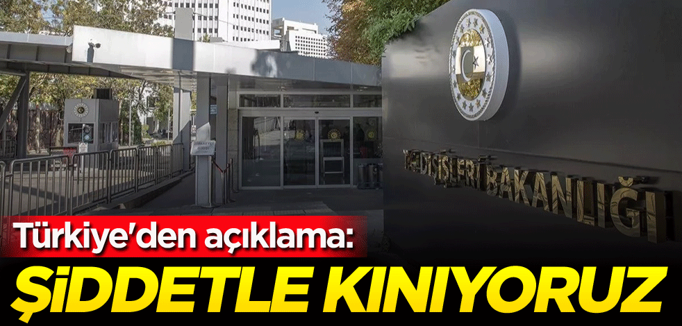 Türkiye'den açıklama: Şiddetle kınıyoruz