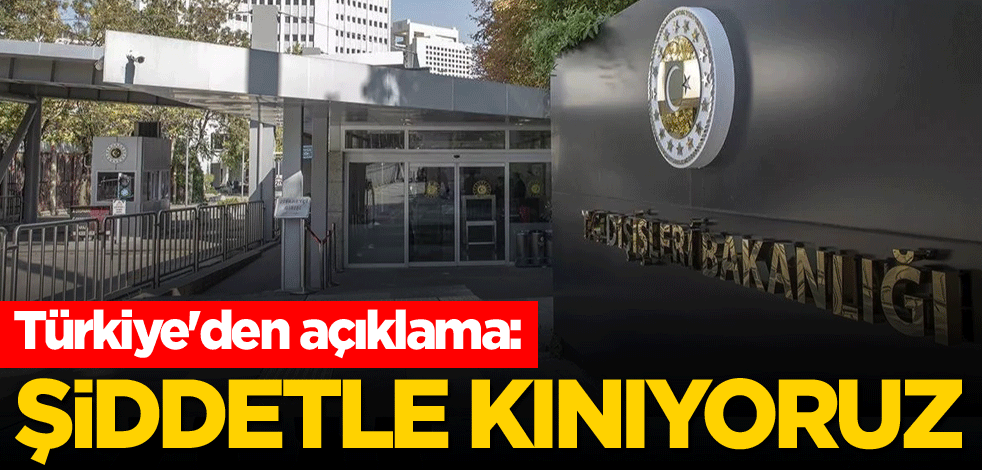 Türkiye'den açıklama: Şiddetle kınıyoruz
