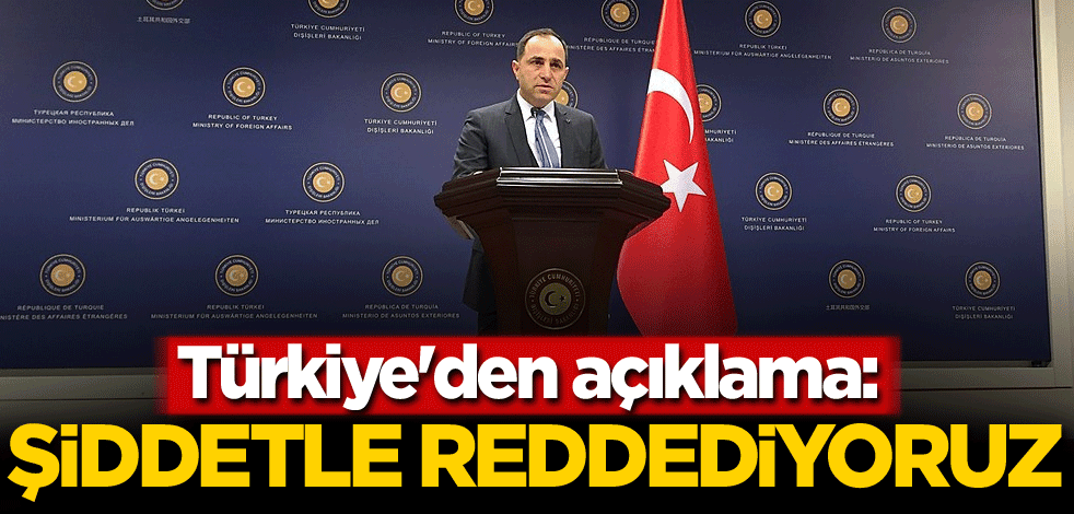 Türkiye'den açıklama: Şiddetle reddediyoruz