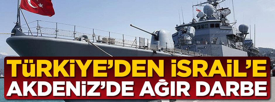 Türkiye'den Akdeniz'de İsrail'e ağır darbe