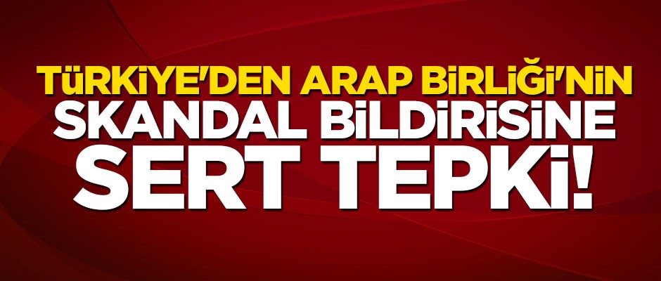 Türkiye’den Arap Birliği’nin skandal bildirisine ilk tepki