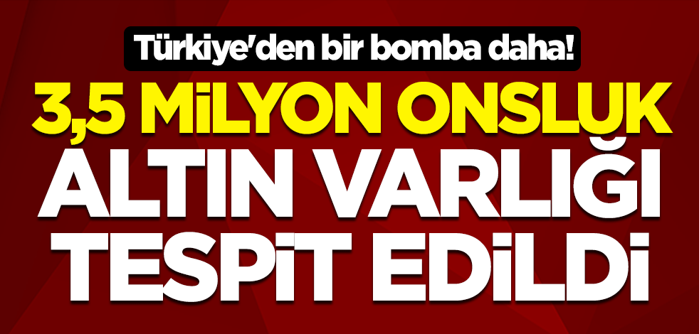 Türkiye'den bir bomba daha! 3,5 milyon onsluk altın varlığı tespit edildi