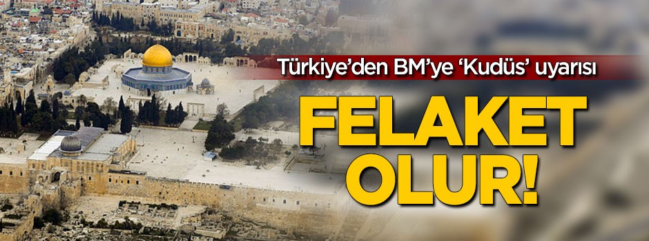 Türkiye'den BM'ye 'Kudüs' uyarısı: Felaket olur!