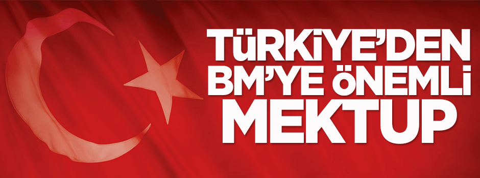 Türkiye'den BM'ye önemli mektup