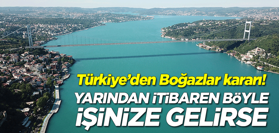 Türkiye’den Boğazlar kararı! Yarından itibaren böyle işinize gelirse