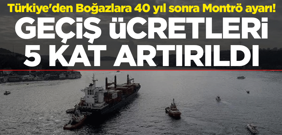 Türkiye'den Boğazlara 40 yıl sonra Montrö ayarı! Geçiş ücretleri 5 kat artırıldı