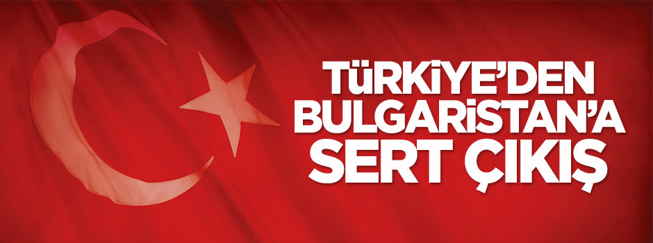 Türkiye'den Bulgaristan'a sert çıkış
