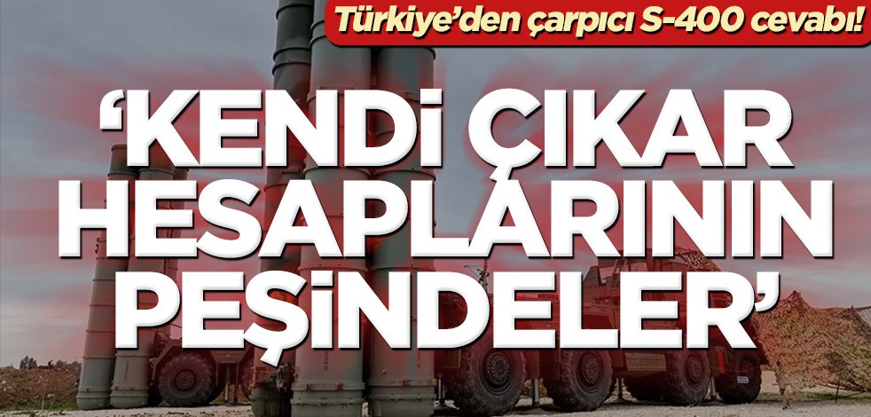 Türkiye’den çarpıcı S-400 cevabı! ‘Kendi çıkar hesaplarının peşindeler’