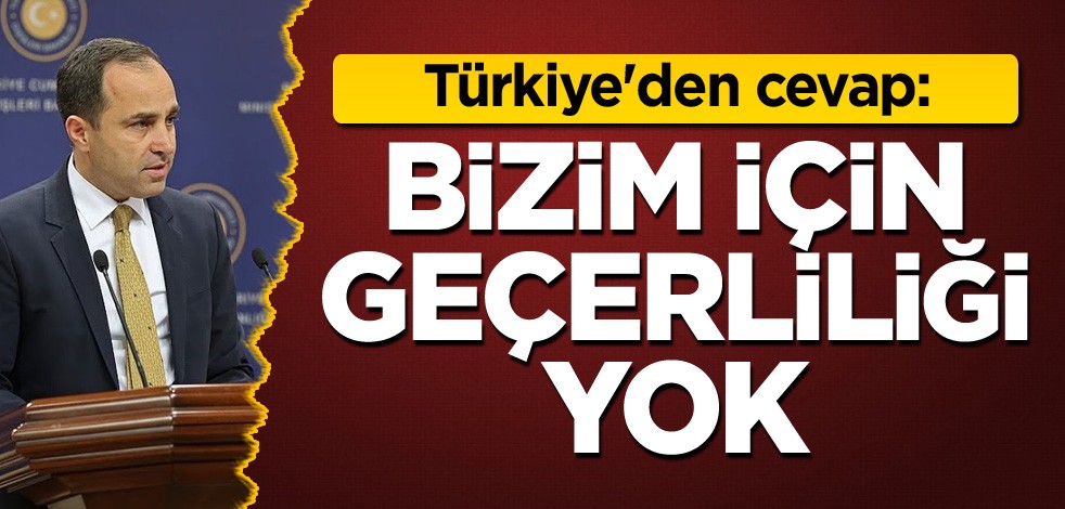 Türkiye'den cevap: Bizim için geçerliliği yok
