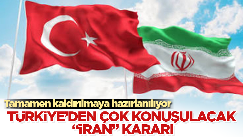 Türkiye’den çok konuşulacak “İran” kararı! Tamamen kaldırılmaya hazırlanılıyor
