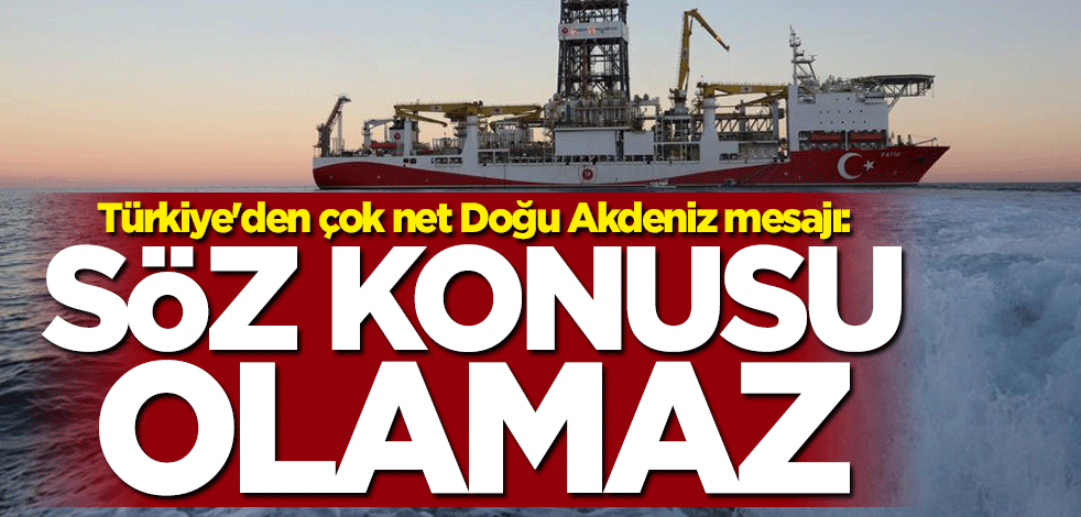 Türkiye'den çok net Doğu Akdeniz mesajı: Söz konusu olamaz