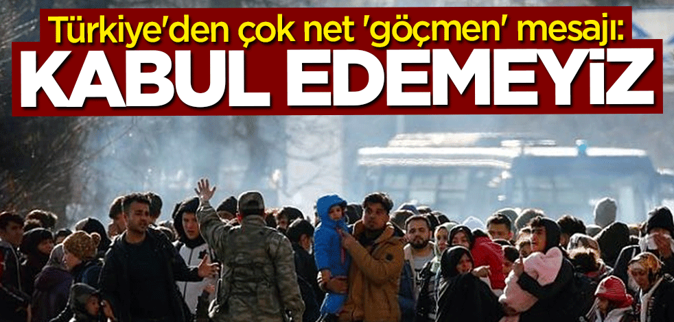 Türkiye'den çok net "göçmen" mesajı: Kabul edemeyiz
