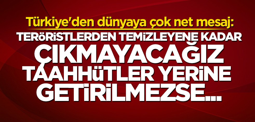 Türkiye'den çok net mesaj: Teröristlerden temizleyene kadar bölgeden çıkmayacağız