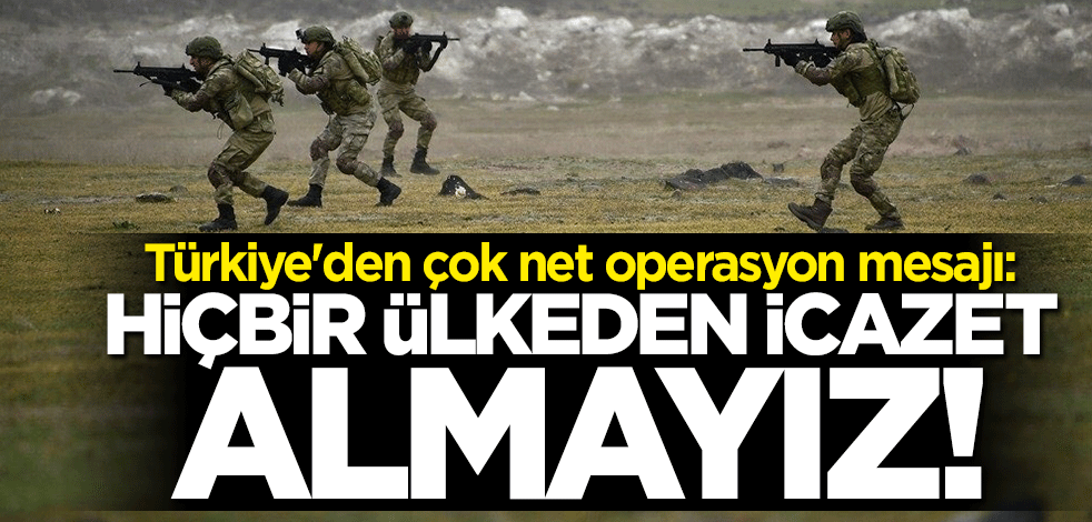Türkiye'den çok net operasyon mesajı: Hiçbir ülkeden icazet almayız