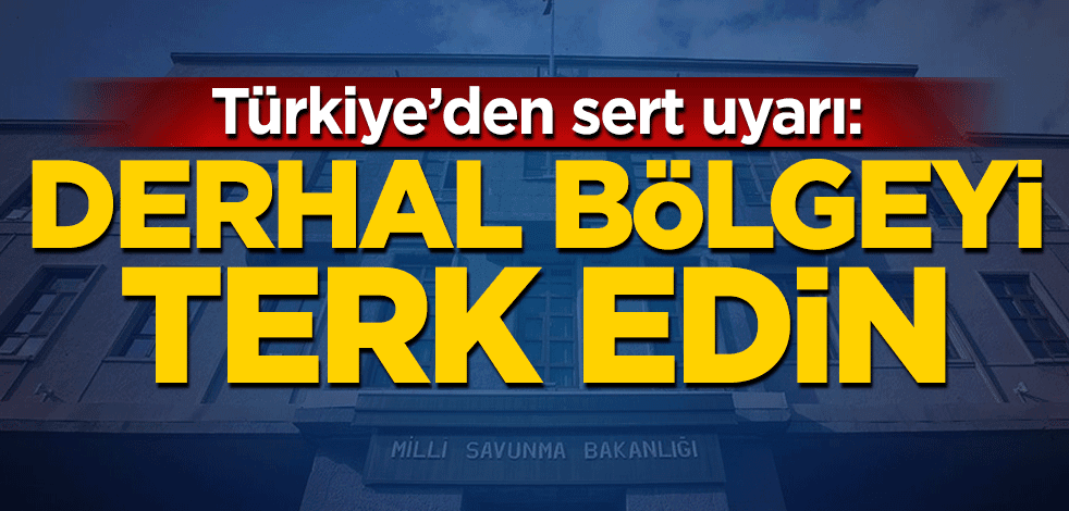 Türkiye'den çok sert uyarı: Derhal bölgeyi terk edin