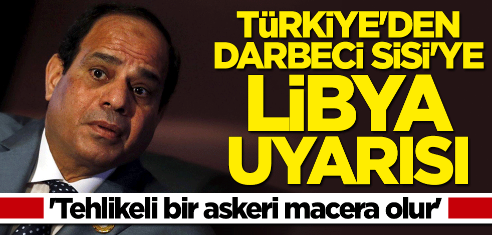Türkiye'den darbeci Sisi'ye açık uyarı: Tehlikeli bir askeri macera olur