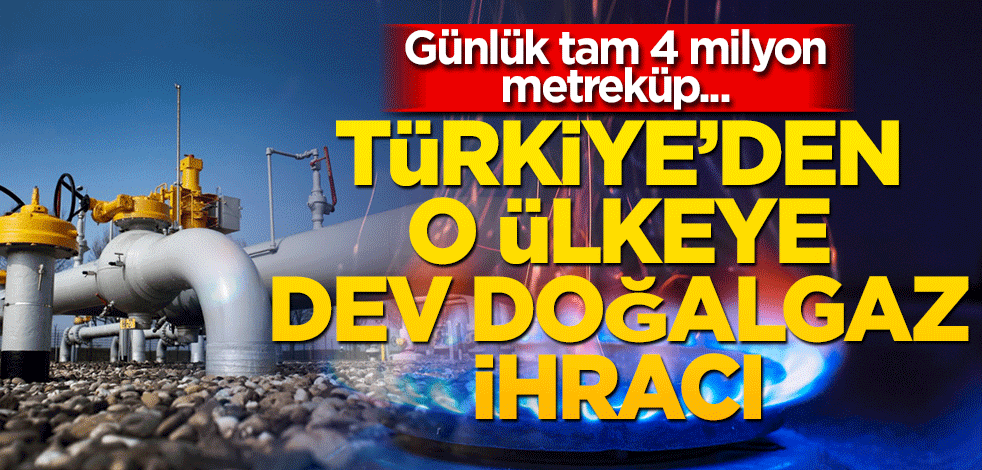 Türkiye'den dev doğalgaz ihracı! Günlük tam 4 milyon metreküp...