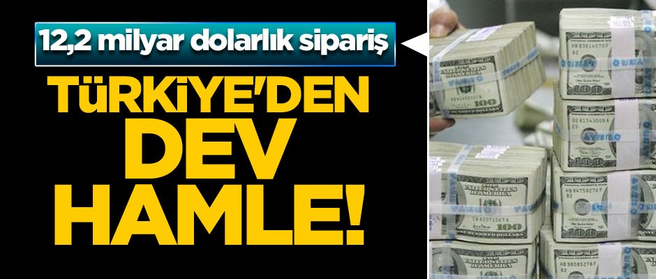 Türkiye'den dev hamle! 12,2 milyar dolarlık sipariş