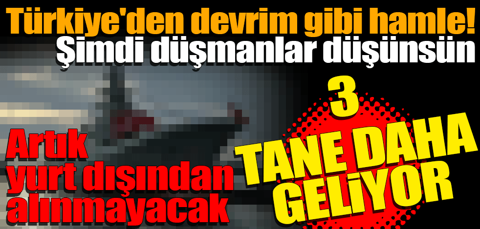 Türkiye'den devrim gibi hamle! Şimdi düşmanlar düşünsün: 3 tane daha geliyor