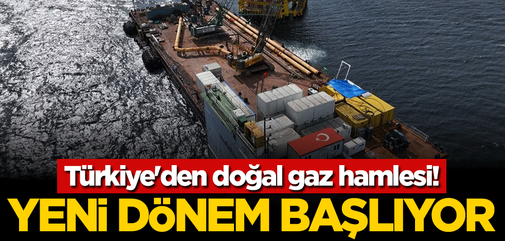 Türkiye'den doğal gaz hamlesi! Yeni dönem başlıyor