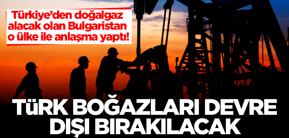Türkiye’den doğalgaz alacak olan Bulgaristan o ülke ile anlaştı! Türk Boğazları devre dışı bırakılacak